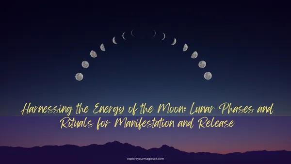 Harnessing the Energy of the Moon: Lunar Phases and Rituals for Manifestation and Release